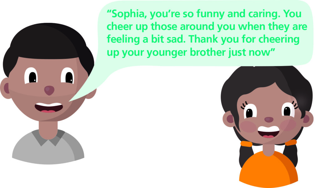 Image of a parent speaking to their child. The parent is saying "Sophia, you're so funny and caring. You cheer up those around you when they are feeling a bit sad. Thank you for cheering up your younger brother just now".